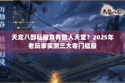 天龙八部私服真有散人天堂？2025年老玩家实测三大零门槛服