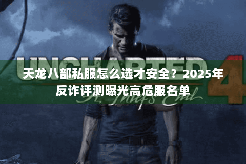 天龙八部私服怎么选才安全?2025年反诈评测曝光高危服名单 天龙八部私服怎么选才安全?2025年反诈评测曝光高危服名单