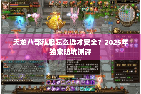 天龙八部私服怎么选才安全?2025年独家防坑测评 天龙八部私服怎么选才安全?2025年独家防坑测评