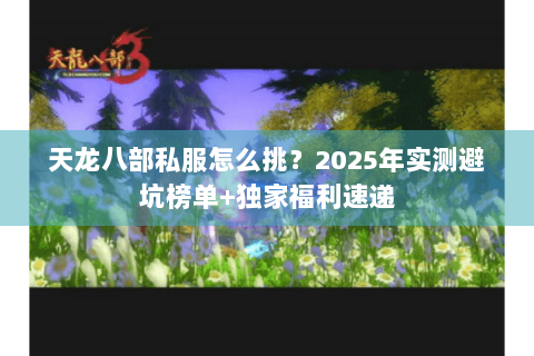 天龙八部私服怎么挑?2025年实测避坑榜单+独家福利速递 天龙八部私服怎么挑?2025年实测避坑榜单+独家福利速递