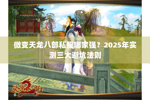 微变天龙八部私服哪家强？2025年实测三大避坑法则