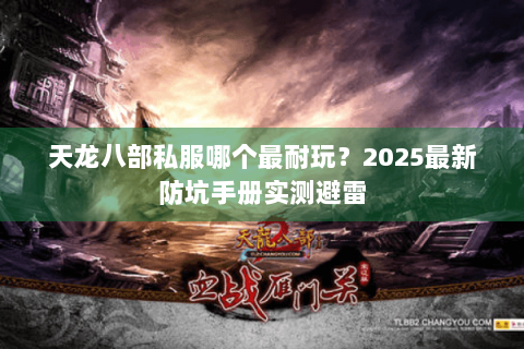 天龙八部私服哪个最耐玩?2025最新防坑手册实测避雷 天龙八部私服哪个最耐玩?2025最新防坑手册实测避雷