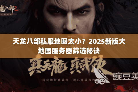 天龙八部私服地图太小?2025新版大地图服务器筛选秘诀 天龙八部私服地图太小?2025新版大地图服务器筛选秘诀