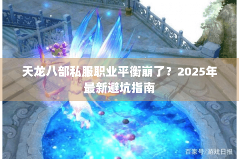 天龙八部私服职业平衡崩了?2025年最新避坑指南 天龙八部私服职业平衡崩了?2025年最新避坑指南