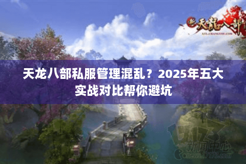 天龙八部私服管理混乱?2025年五大实战对比帮你避坑 天龙八部私服管理混乱?2025年五大实战对比帮你避坑