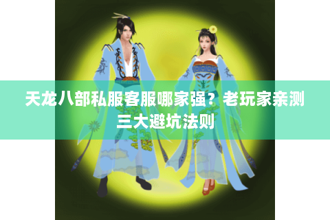 天龙八部私服客服哪家强？老玩家亲测三大避坑法则