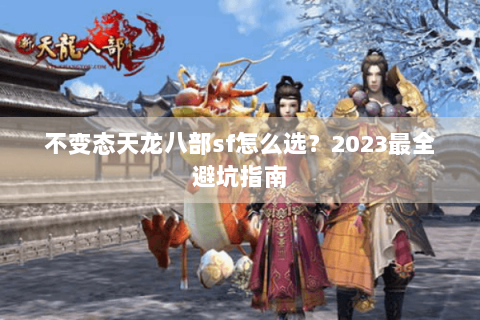不变态天龙八部sf怎么选?2023最全避坑指南 不变态天龙八部sf怎么选?2023最全避坑指南