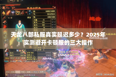 天龙八部私服真实延迟多少?2025年实测避开卡顿服的三大操作 天龙八部私服真实延迟多少?2025年实测避开卡顿服的三大操作