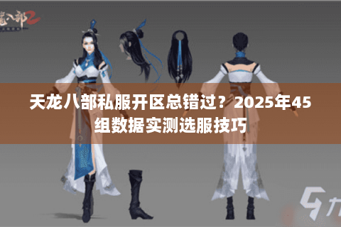 天龙八部私服开区总错过？2025年45组数据实测选服技巧