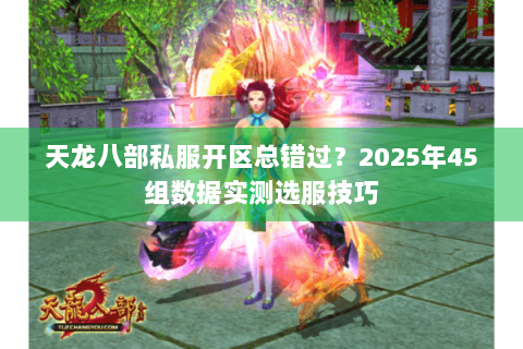天龙八部私服开区总错过？2025年45组数据实测选服技巧