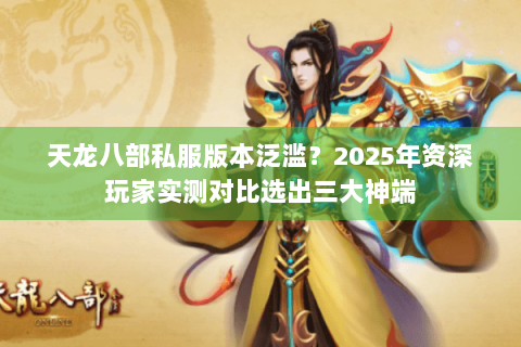 天龙八部私服版本泛滥?2025年资深玩家实测对比选出三大神端 天龙八部私服版本泛滥?2025年资深玩家实测对比选出三大神端