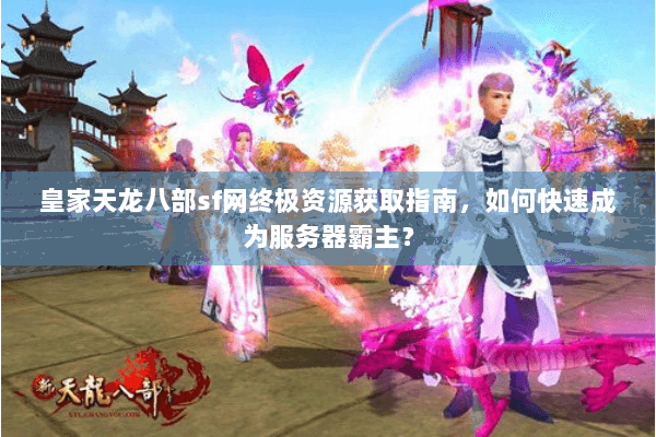 皇家天龙八部sf网终极资源获取指南，如何快速成为服务器霸主？