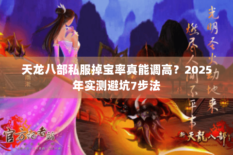 天龙八部私服掉宝率真能调高?2025年实测避坑7步法 天龙八部私服掉宝率真能调高?2025年实测避坑7步法