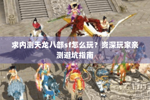 求内测天龙八部sf怎么玩？资深玩家亲测避坑指南