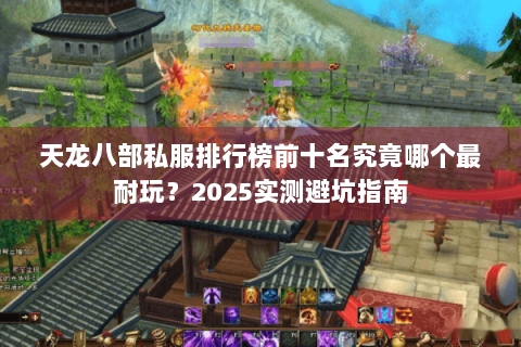 天龙八部私服排行榜前十名究竟哪个最耐玩?2025实测避坑指南 天龙八部私服排行榜前十名究竟哪个最耐玩?2025实测避坑指南