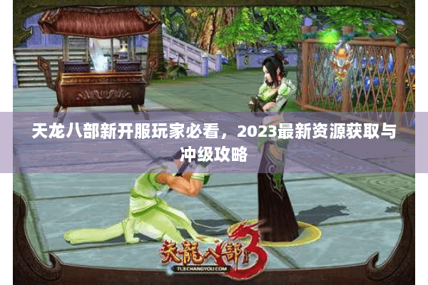 天龙八部新开服玩家必看,2023最新资源获取与冲级攻略 天龙八部新开服玩家必看,2023最新资源获取与冲级攻略
