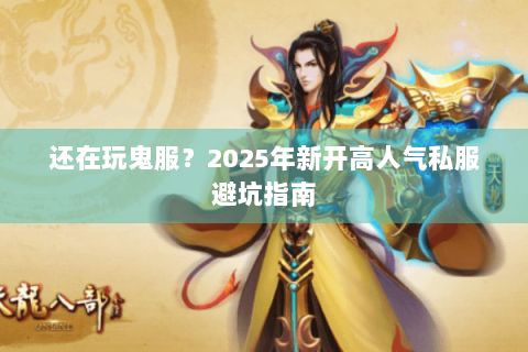 还在玩鬼服?2025年新开高人气私服避坑指南 还在玩鬼服?2025年新开高人气私服避坑指南