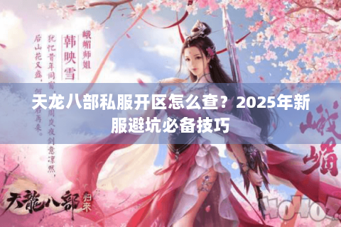 天龙八部私服开区怎么查?2025年新服避坑必备技巧 天龙八部私服开区怎么查?2025年新服避坑必备技巧