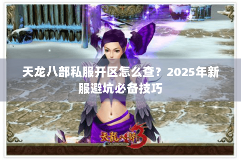 天龙八部私服开区怎么查?2025年新服避坑必备技巧 天龙八部私服开区怎么查?2025年新服避坑必备技巧