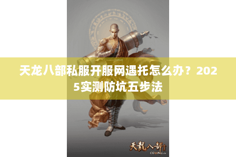 天龙八部私服开服网遇托怎么办?2025实测防坑五步法 天龙八部私服开服网遇托怎么办?2025实测防坑五步法
