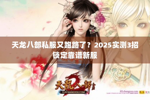 天龙八部私服又跑路了？2025实测3招锁定靠谱新服