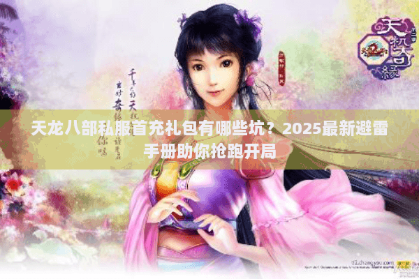 天龙八部私服首充礼包有哪些坑?2025最新避雷手册助你抢跑开局 天龙八部私服首充礼包有哪些坑?2025最新避雷手册助你抢跑开局