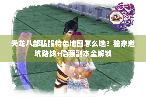 天龙八部私服特色地图怎么选?独家避坑路线+隐藏副本全解锁 天龙八部私服特色地图怎么选?独家避坑路线+隐藏副本全解锁