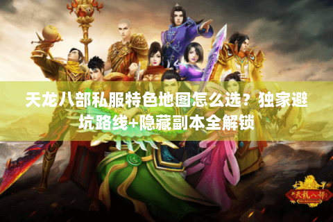 天龙八部私服特色地图怎么选?独家避坑路线+隐藏副本全解锁 天龙八部私服特色地图怎么选?独家避坑路线+隐藏副本全解锁