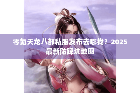 零氪天龙八部私服发布去哪找？2025最新防踩坑地图