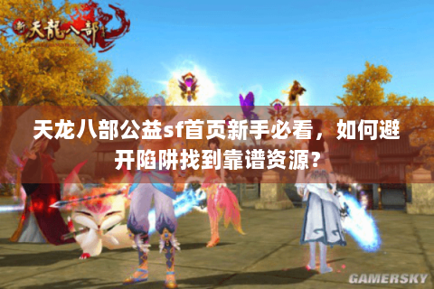 天龙八部公益sf首页新手必看,如何避开陷阱找到靠谱资源? 天龙八部公益sf首页新手必看,如何避开陷阱找到靠谱资源?