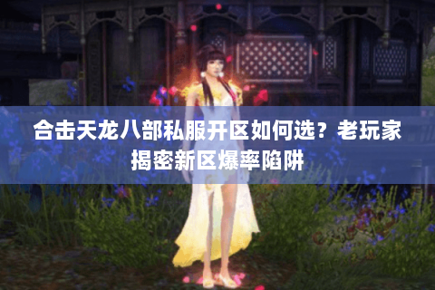 合击天龙八部私服开区如何选？老玩家揭密新区爆率陷阱