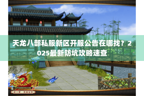 天龙八部私服新区开服公告在哪找？2025最新防坑攻略速查