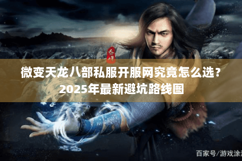 微变天龙八部私服开服网究竟怎么选？2025年最新避坑路线图