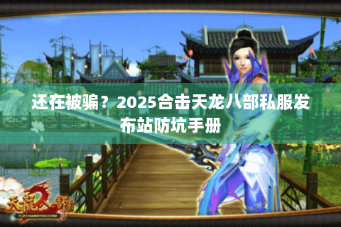 还在被骗?2025合击天龙八部私服发布站防坑手册 还在被骗?2025合击天龙八部私服发布站防坑手册