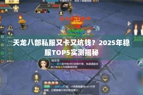 天龙八部私服又卡又坑钱?2025年稳服TOP5实测揭秘 天龙八部私服又卡又坑钱?2025年稳服TOP5实测揭秘