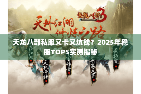 天龙八部私服又卡又坑钱?2025年稳服TOP5实测揭秘 天龙八部私服又卡又坑钱?2025年稳服TOP5实测揭秘