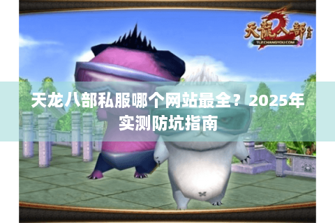 天龙八部私服哪个网站最全？2025年实测防坑指南