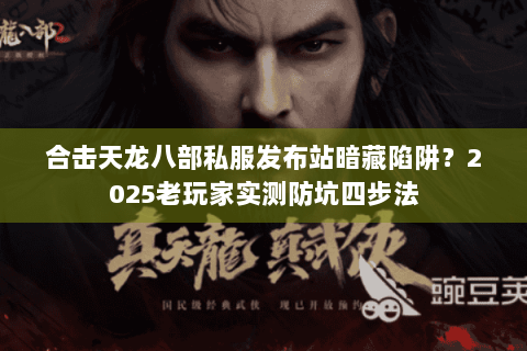 合击天龙八部私服发布站暗藏陷阱?2025老玩家实测防坑四步法 合击天龙八部私服发布站暗藏陷阱?2025老玩家实测防坑四步法