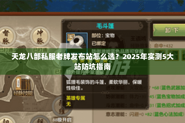 天龙八部私服老牌发布站怎么选?2025年实测5大站防坑指南 天龙八部私服老牌发布站怎么选?2025年实测5大站防坑指南