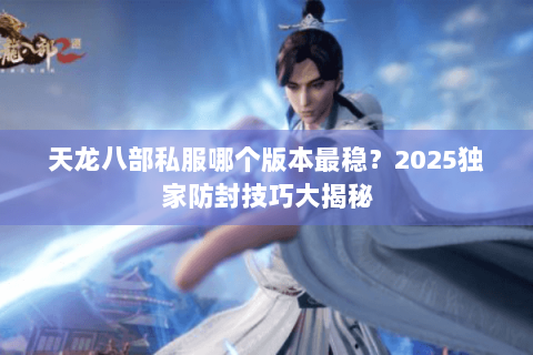 天龙八部私服哪个版本最稳？2025独家防封技巧大揭秘