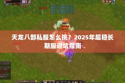 天龙八部私服怎么挑？2025年超稳长期服避坑指南