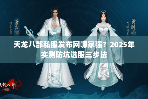天龙八部私服发布网哪家强?2025年实测防坑选服三步法 天龙八部私服发布网哪家强?2025年实测防坑选服三步法