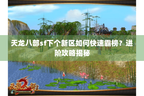 天龙八部sf下个新区如何快速霸榜？进阶攻略揭秘