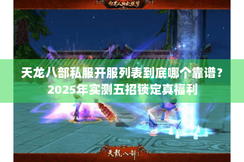 天龙八部私服开服列表到底哪个靠谱？2025年实测五招锁定真福利