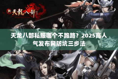 天龙八部私服哪个不跑路？2025高人气发布网防坑三步法
