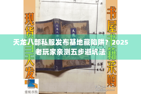 天龙八部私服发布基地藏陷阱?2025老玩家亲测五步避坑法 天龙八部私服发布基地藏陷阱?2025老玩家亲测五步避坑法