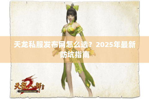 天龙私服发布网怎么选？2025年最新防坑指南