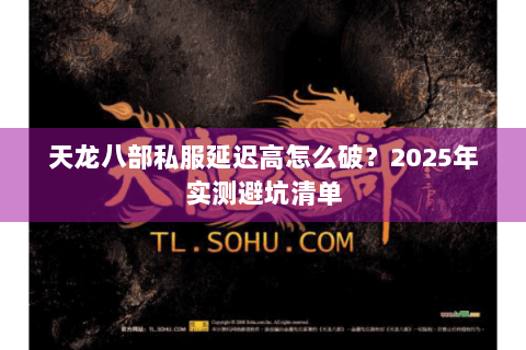 天龙八部私服延迟高怎么破?2025年实测避坑清单 天龙八部私服延迟高怎么破?2025年实测避坑清单
