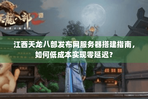 江西天龙八部发布网服务器搭建指南,如何低成本实现零延迟? 江西天龙八部发布网服务器搭建指南,如何低成本实现零延迟?