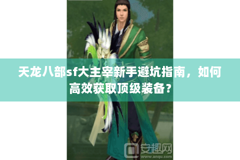 天龙八部sf大主宰新手避坑指南,如何高效获取顶级装备? 天龙八部sf大主宰新手避坑指南,如何高效获取顶级装备?
